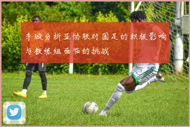 李璇分析亚协联对国足的积极影响与教练组面临的挑战