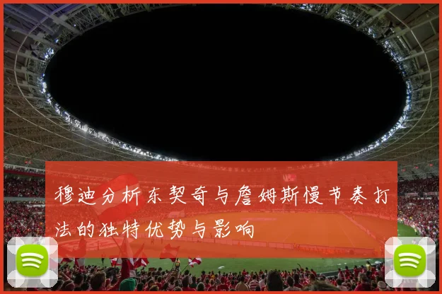 穆迪分析东契奇与詹姆斯慢节奏打法的独特优势与影响
