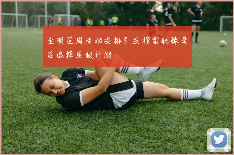 全明星周活动安排引发穆雷犹豫是否选择度假计划