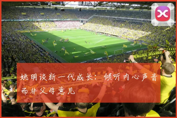 姚明谈新一代成长：倾听内心声音而非父母意见