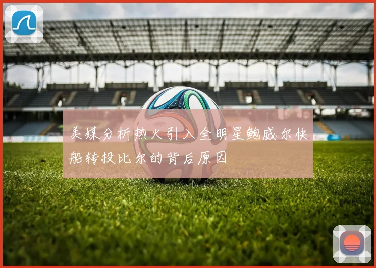 美媒分析热火引入全明星鲍威尔快船转投比尔的背后原因