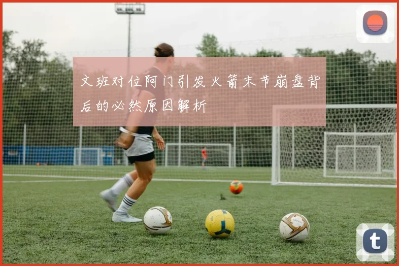文班对位阿门引发火箭末节崩盘背后的必然原因解析
